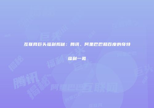 互联网巨头福利揭秘：腾讯、阿里巴巴和百度的奇特福利一览