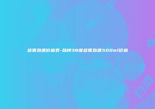 参茸劲酒价格表-劲牌38度参茸劲酒500ml价格