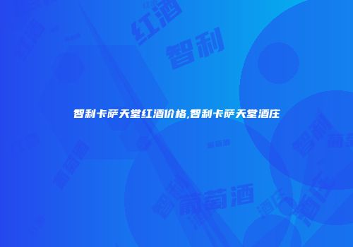 智利卡萨天堂红酒价格,智利卡萨天堂酒庄