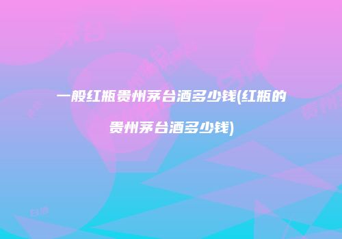 一般红瓶贵州茅台酒多少钱(红瓶的贵州茅台酒多少钱)