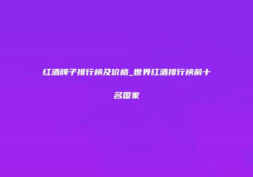 红酒牌子排行榜及价格_世界红酒排行榜前十名国家