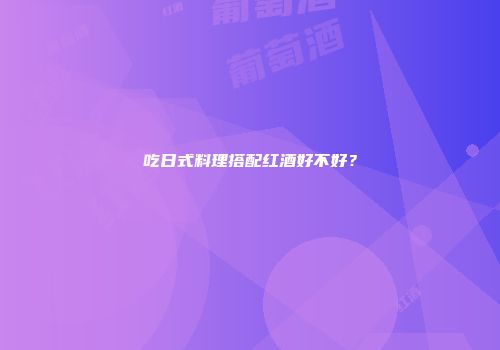 吃日式料理搭配红酒好不好？