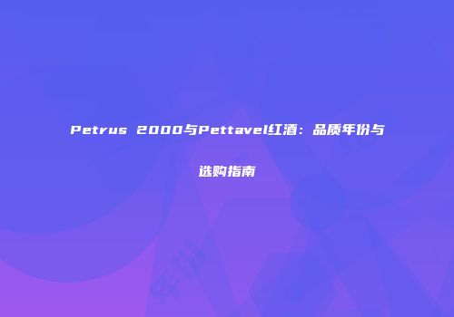 Petrus 2000与Pettavel红酒：品质年份与选购指南