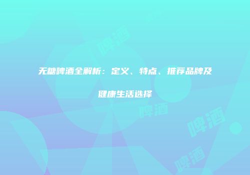 无糖啤酒全解析：定义、特点、推荐品牌及健康生活选择
