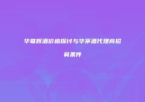 华联辉酒价格探讨与华茅酒代理商招募条件