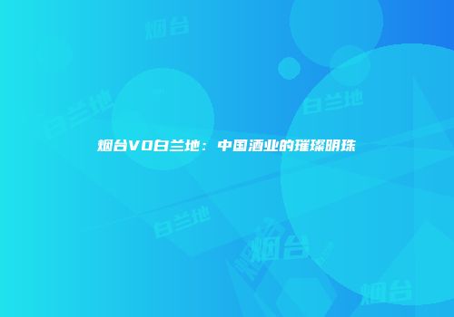 烟台VO白兰地：中国酒业的璀璨明珠