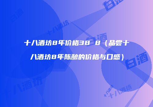 十八酒坊8年价格38 8（品尝十八酒坊8年陈酿的价格与口感）