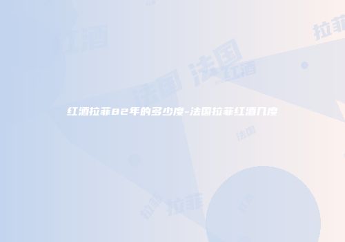 红酒拉菲82年的多少度-法国拉菲红酒几度