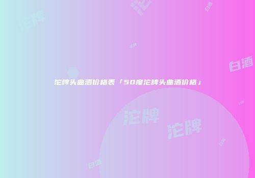 沱牌头曲酒价格表「50度沱牌头曲酒价格」