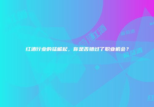 红酒行业的猛崛起，你是否错过了职业机会？