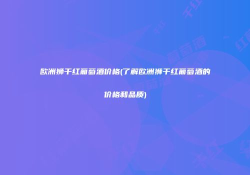 欧洲狮干红葡萄酒价格(了解欧洲狮干红葡萄酒的价格和品质)