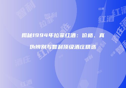 揭秘1994年拉菲红酒：价格、真伪辨别与智利顶级酒庄精选