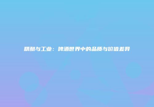 精酿与工业：啤酒世界中的品质与价值差异