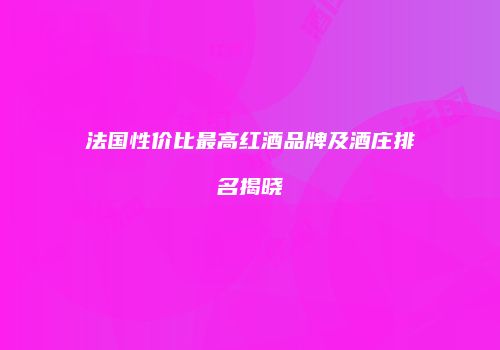 法国性价比最高红酒品牌及酒庄排名揭晓