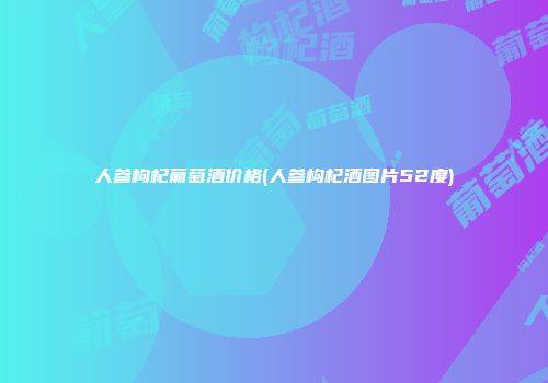人参枸杞葡萄酒价格(人参枸杞酒图片52度)