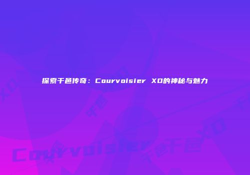 探索干邑传奇：Courvoisier XO的神秘与魅力