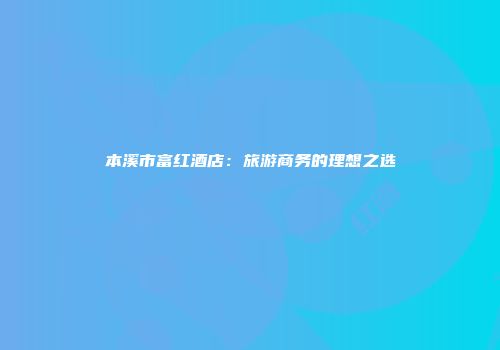 本溪市富红酒店：旅游商务的理想之选