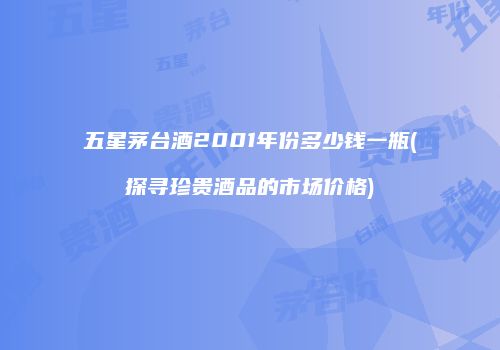 五星茅台酒2001年份多少钱一瓶(探寻珍贵酒品的市场价格)