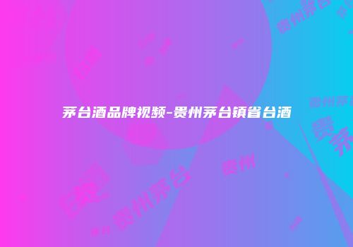 茅台酒品牌视频-贵州茅台镇省台酒