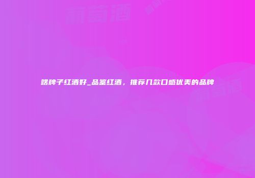 啥牌子红酒好_品鉴红酒，推荐几款口感优美的品牌