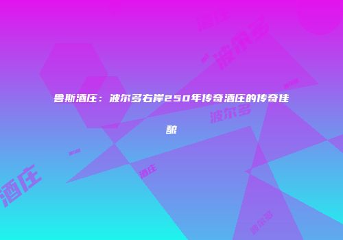 鲁斯酒庄：波尔多右岸250年传奇酒庄的传奇佳酿
