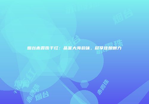 烟台赤霞珠干红：品鉴大海韵味，尽享佳酿魅力