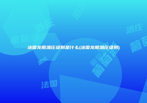 法国龙船酒庄级别是什么(法国龙船酒庄级别)
