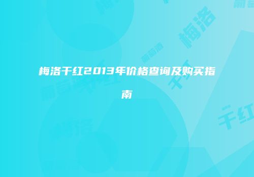 梅洛干红2013年价格查询及购买指南