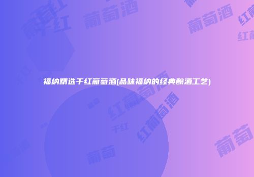 福纳精选干红葡萄酒(品味福纳的经典酿酒工艺)