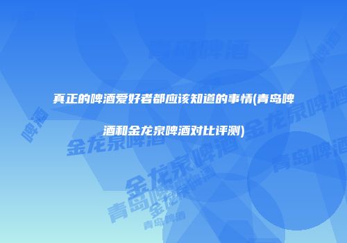 真正的啤酒爱好者都应该知道的事情(青岛啤酒和金龙泉啤酒对比评测)