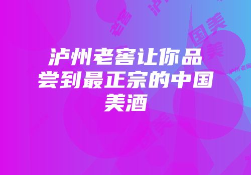 泸州老窖让你品尝到最正宗的中国美酒