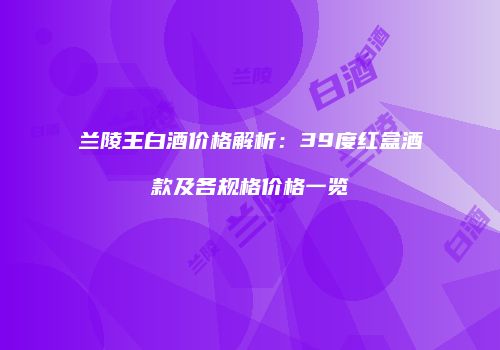 兰陵王白酒价格解析：39度红盒酒款及各规格价格一览
