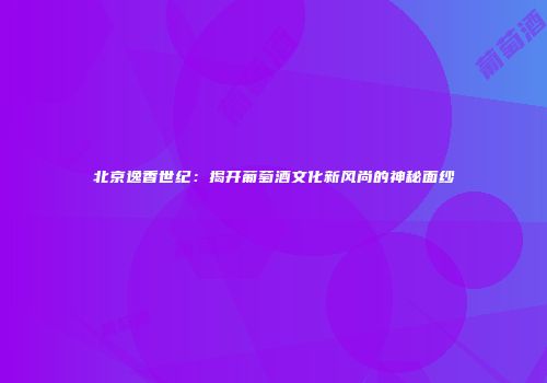 北京逸香世纪：揭开葡萄酒文化新风尚的神秘面纱
