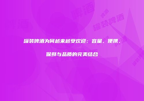 罐装啤酒为何越来越受欢迎：容量、便携、保鲜与品质的完美结合
