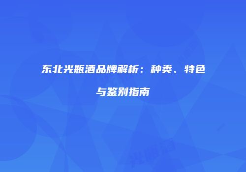 东北光瓶酒品牌解析：种类、特色与鉴别指南