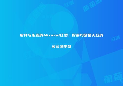 皮特与朱莉的Miraval红酒：好莱坞明星夫妇的葡萄酒传奇