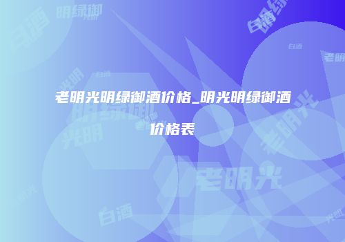 老明光明绿御酒价格_明光明绿御酒价格表