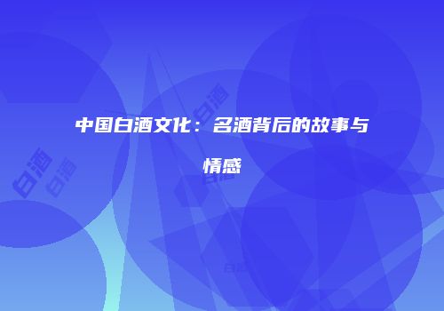 中国白酒文化：名酒背后的故事与情感