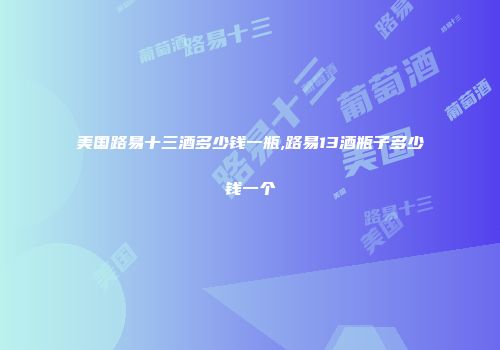 美国路易十三酒多少钱一瓶,路易13酒瓶子多少钱一个