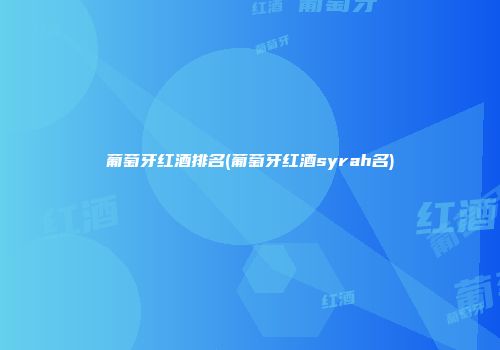 葡萄牙红酒排名(葡萄牙红酒syrah名)