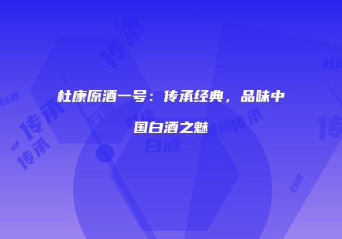 杜康原酒一号：传承经典，品味中国白酒之魅