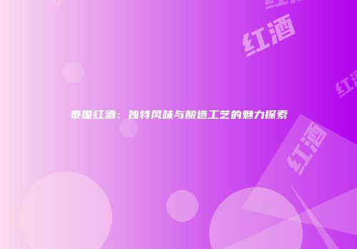 泰国红酒：独特风味与酿造工艺的魅力探索