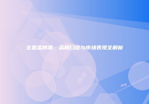 全麦金啤酒：品质口感与市场表现全解析