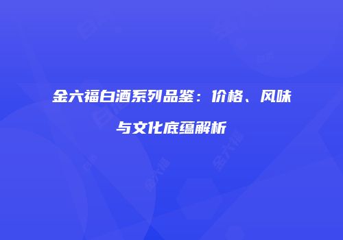 金六福白酒系列品鉴：价格、风味与文化底蕴解析