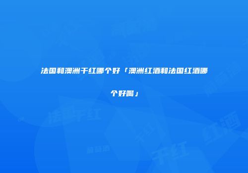 法国和澳洲干红哪个好「澳洲红酒和法国红酒哪个好喝」
