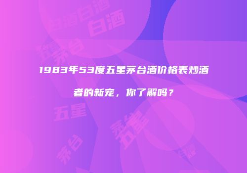 1983年53度五星茅台酒价格表炒酒者的新宠，你了解吗？