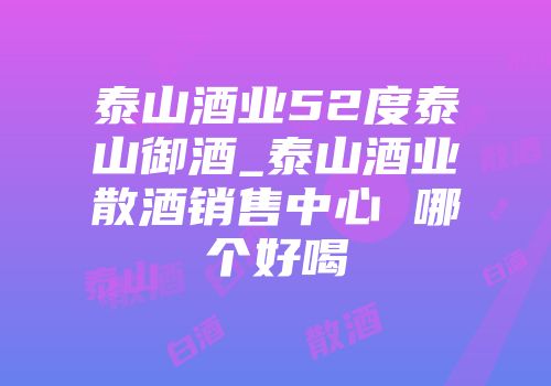 泰山酒业52度泰山御酒_泰山酒业散酒销售中心 哪个好喝