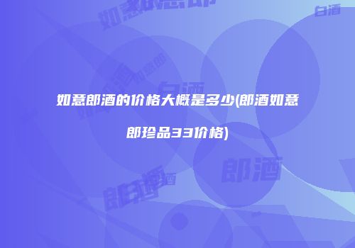 如意郎酒的价格大概是多少(郎酒如意郎珍品33价格)