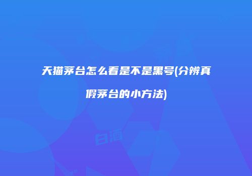 天猫茅台怎么看是不是黑号(分辨真假茅台的小方法)