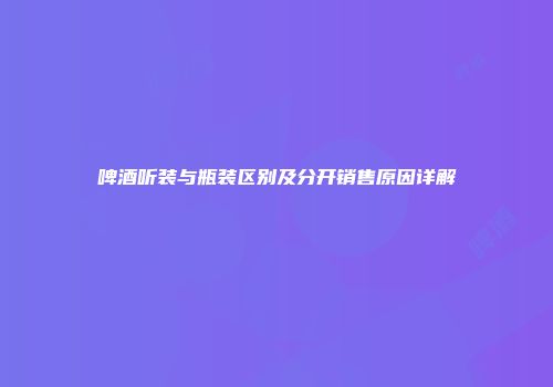 啤酒听装与瓶装区别及分开销售原因详解